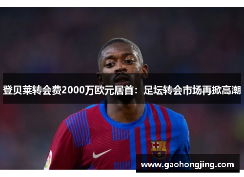 登贝莱转会费2000万欧元居首：足坛转会市场再掀高潮
