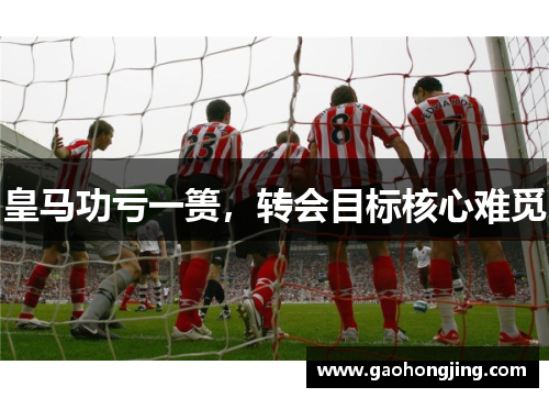 皇马功亏一篑,转会目标核心难觅 皇马功亏一篑,转会目标核心难觅