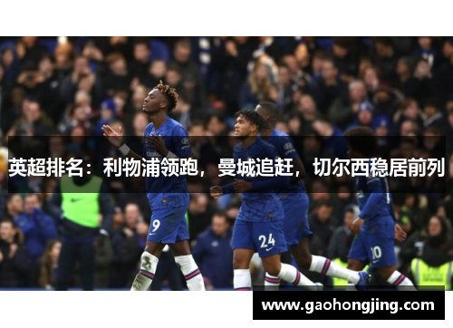 英超排名：利物浦领跑，曼城追赶，切尔西稳居前列