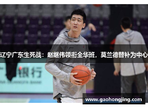 辽宁广东生死战：赵继伟领衔全华班，莫兰德替补为中心